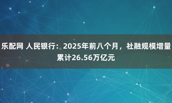 乐配网 人民银行：2025年前八个月，社融规模增量累计26.56万亿元
