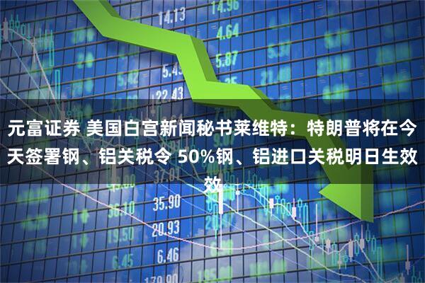 元富证券 美国白宫新闻秘书莱维特：特朗普将在今天签署钢、铝关税令 50%钢、铝进口关税明日生效