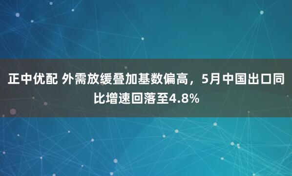 正中优配 外需放缓叠加基数偏高，5月中国出口同比增速回落至4.8%
