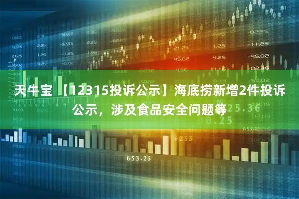 天牛宝 【12315投诉公示】海底捞新增2件投诉公示，涉及食品安全问题等