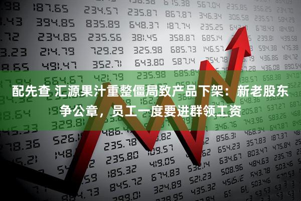 配先查 汇源果汁重整僵局致产品下架：新老股东争公章，员工一度要进群领工资