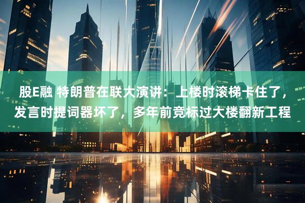 股E融 特朗普在联大演讲：上楼时滚梯卡住了，发言时提词器坏了，多年前竞标过大楼翻新工程