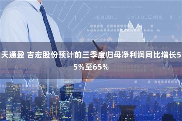 天通盈 吉宏股份预计前三季度归母净利润同比增长55%至65%