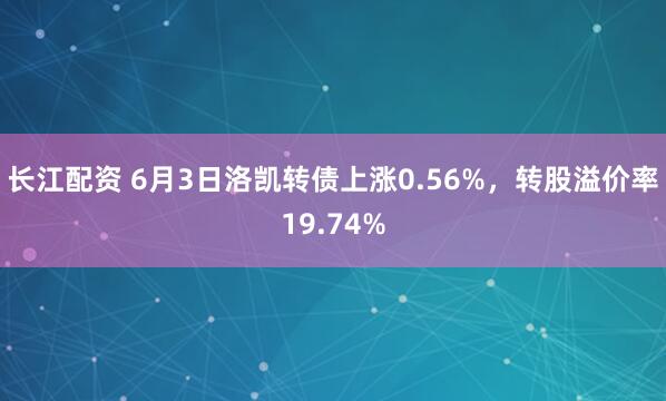 长江配资 6月3日洛凯转债上涨0.56%，转股溢价率19.74%