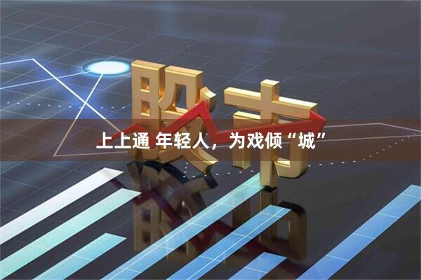 上上通 年轻人，为戏倾“城”