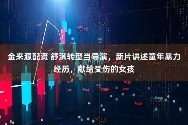 金来源配资 舒淇转型当导演，新片讲述童年暴力经历，献给受伤的女孩