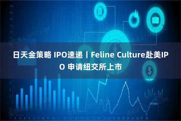日天金策略 IPO速递丨Feline Culture赴美IPO 申请纽交所上市