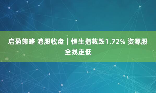 启盈策略 港股收盘｜恒生指数跌1.72% 资源股全线走低