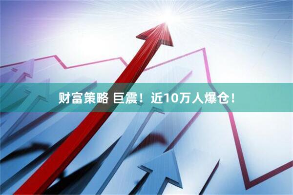 财富策略 巨震！近10万人爆仓！