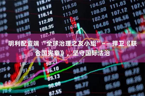 明利配资端 “全球治理之友小组”—— 捍卫《联合国宪章》，坚守国际法治