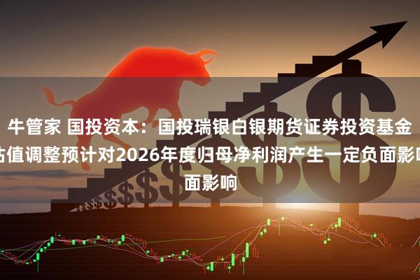 牛管家 国投资本：国投瑞银白银期货证券投资基金估值调整预计对2026年度归母净利润产生一定负面影响