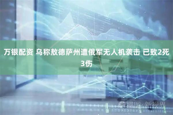 万银配资 乌称敖德萨州遭俄军无人机袭击 已致2死3伤