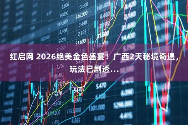 红启网 2026绝美金色盛宴！广西2天秘境奇遇，玩法已剧透…