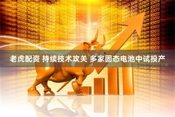 老虎配资 持续技术攻关 多家固态电池中试投产