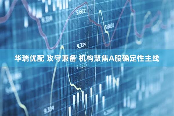 华瑞优配 攻守兼备 机构聚焦A股确定性主线