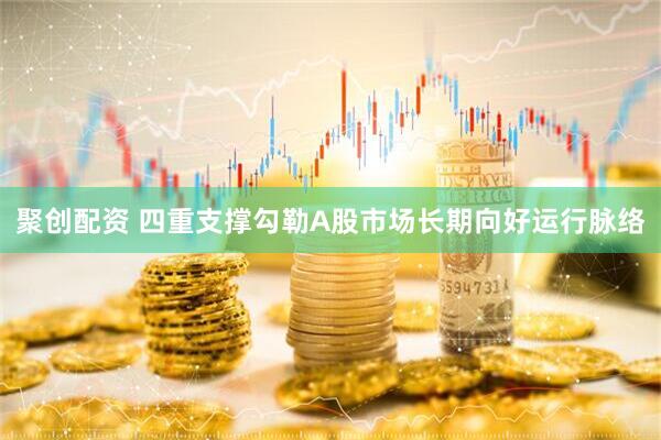 聚创配资 四重支撑勾勒A股市场长期向好运行脉络