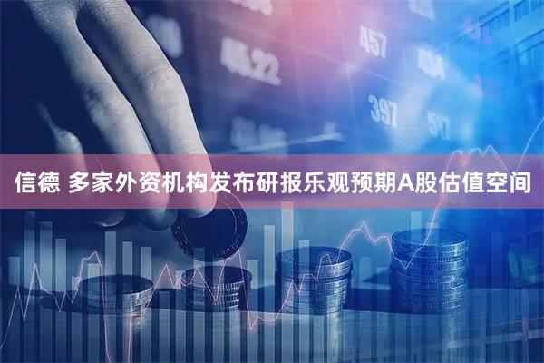 信德 多家外资机构发布研报乐观预期A股估值空间