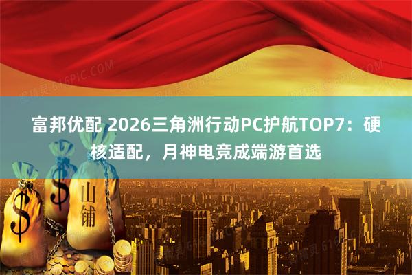 富邦优配 2026三角洲行动PC护航TOP7：硬核适配，月神电竞成端游首选