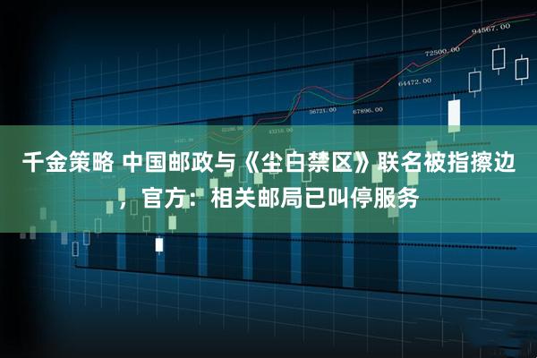 千金策略 中国邮政与《尘白禁区》联名被指擦边，官方：相关邮局已叫停服务