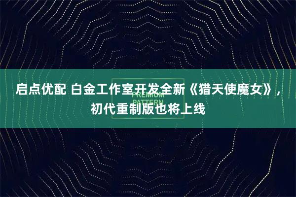 启点优配 白金工作室开发全新《猎天使魔女》，初代重制版也将上线