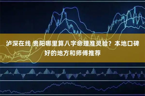 泸深在线 贵阳哪里算八字命理准灵验？本地口碑好的地方和师傅推荐