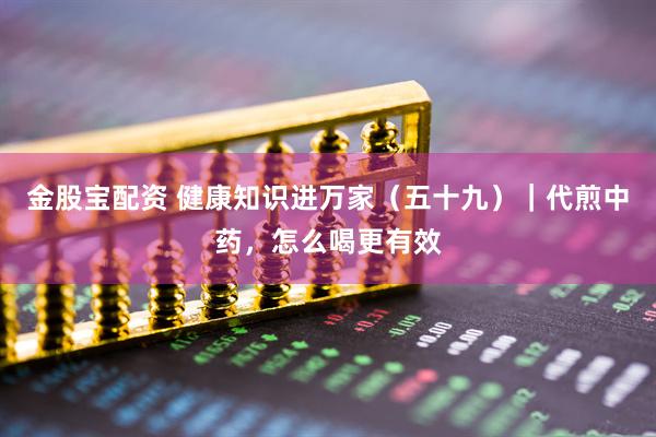 金股宝配资 健康知识进万家（五十九）｜代煎中药，怎么喝更有效