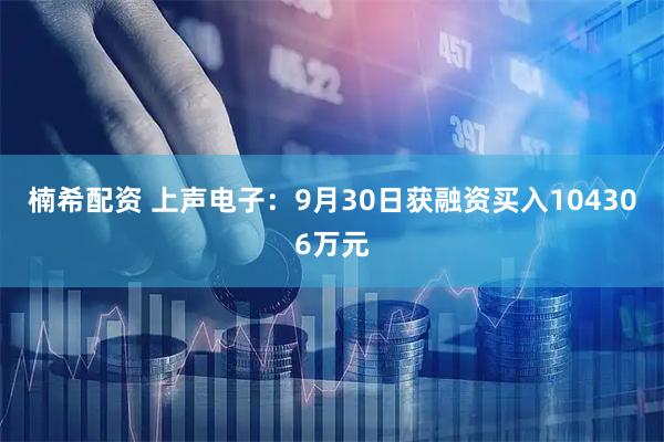 楠希配资 上声电子：9月30日获融资买入104306万元