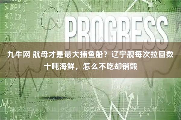 九牛网 航母才是最大捕鱼船？辽宁舰每次拉回数十吨海鲜，怎么不吃却销毁