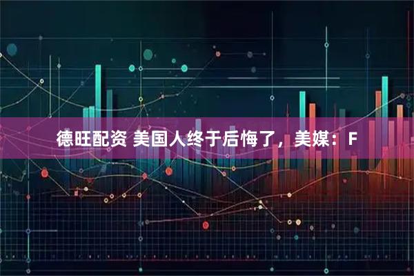 德旺配资 美国人终于后悔了，美媒：F