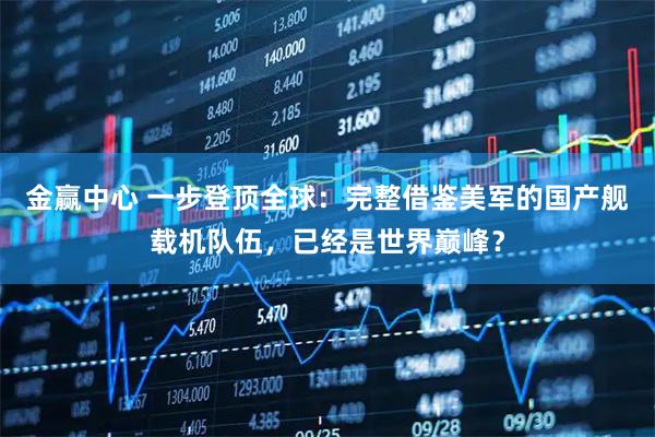 金赢中心 一步登顶全球：完整借鉴美军的国产舰载机队伍，已经是世界巅峰？