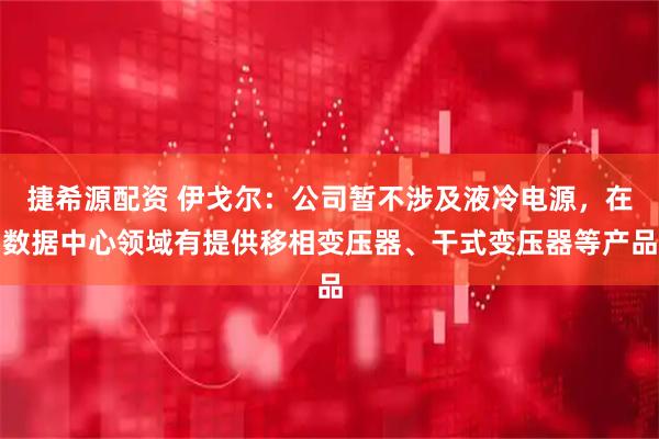 捷希源配资 伊戈尔：公司暂不涉及液冷电源，在数据中心领域有提供移相变压器、干式变压器等产品