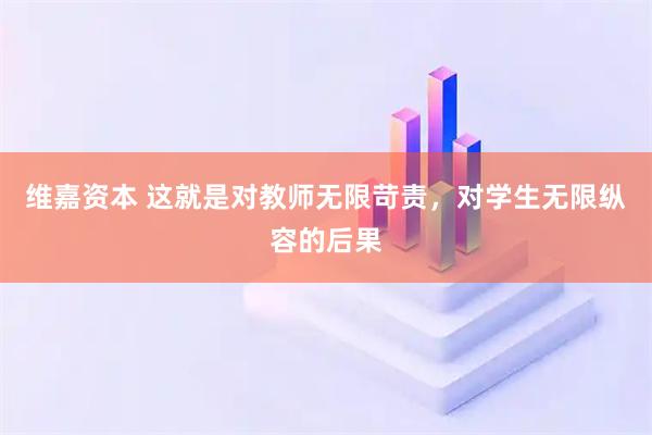 维嘉资本 这就是对教师无限苛责，对学生无限纵容的后果