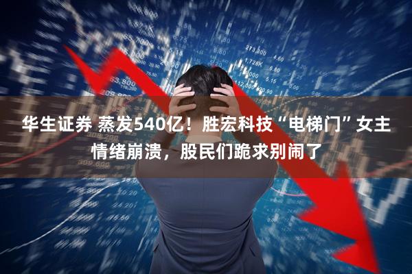 华生证券 蒸发540亿！胜宏科技“电梯门”女主情绪崩溃，股民们跪求别闹了