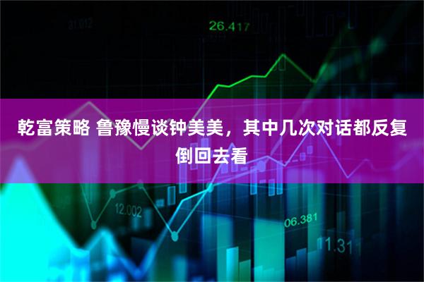 乾富策略 鲁豫慢谈钟美美，其中几次对话都反复倒回去看
