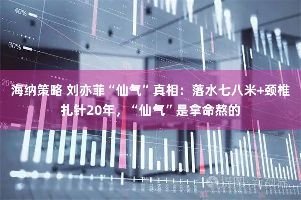 海纳策略 刘亦菲“仙气”真相：落水七八米+颈椎扎针20年，“仙气”是拿命熬的